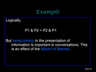 Example Logically,  P1 & P2 = P2 & P1 But  being   orderly   in the presentation of information is important in conversations. This is an effect of the  Maxim of Manner . Slide  
