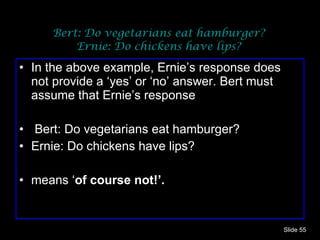Bert: Do vegetarians eat hamburger? Ernie: Do chickens have lips? In the above example, Ernie’s response does not provide a ‘yes’ or ‘no’ answer. Bert must assume that Ernie’s response Bert: Do vegetarians eat hamburger? Ernie: Do chickens have lips? means ‘ of course not!’. Slide  