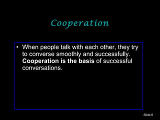 Cooperation  When people talk with each other, they try to converse smoothly and successfully.  Cooperation is the basis  of successful conversations. Slide  