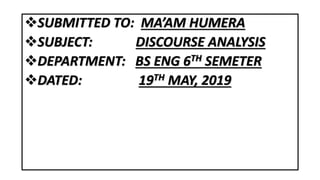SUBMITTED TO: MA’AM HUMERA
SUBJECT: DISCOURSE ANALYSIS
DEPARTMENT: BS ENG 6TH SEMETER
DATED: 19TH MAY, 2019
 