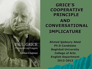 GRICE’S
  COOPERATIVE
   PRINCIPLE
     AND
CONVERSATIONAL
 IMPLICATURE

 Ahmed Qadoury Abed
    Ph D Candidate
  Baghdad University
    College of Arts
  English Department
      2012-2013
           1
 