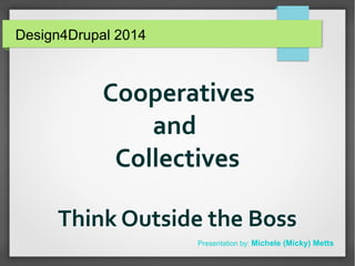 Cooperatives
and
Collectives
Think Outside the Boss
Presentation by: Michele (Micky) Metts
Design4Drupal 2014
 