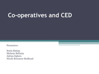 Co-operatives and CED Presenters: Sonia Balepa Melanie Bellamy  Adrian Egbers Nicole Rosenow-Redhead 