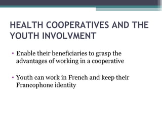   HEALTH COOPERATIVES AND THE YOUTH INVOLVMENT Enable their beneficiaries to grasp the advantages of working in a cooperative Youth can work in French and keep their Francophone identity 
