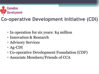 Co-operative Development Initiative (CDI) In operation for six years: $4 million  Innovation & Research Advisory Services Ag-CDI Co-operative Development Foundation (CDF) Associate Members/Friends of CCA 