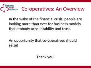Co-operatives: An Overview
In the wake of the financial crisis, people are
looking more than ever for business models
that embody accountability and trust.
An opportunity that co-operatives should
seize!
Thank you.
 
