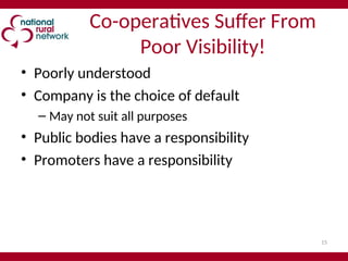15
Co-operatives Suffer From
Poor Visibility!
• Poorly understood
• Company is the choice of default
– May not suit all purposes
• Public bodies have a responsibility
• Promoters have a responsibility
 
