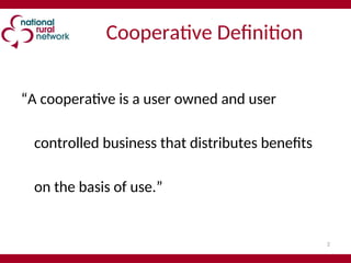 2
Cooperative Definition
“A cooperative is a user owned and user
controlled business that distributes benefits
on the basis of use.”
 