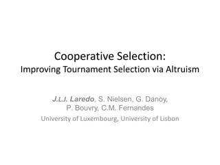 Cooperative Selection:
Improving Tournament Selection via Altruism
J.L.J. Laredo, S. Nielsen, G. Danoy,
P. Bouvry, C.M. Fernandes
University of Luxembourg, University of Lisbon
 