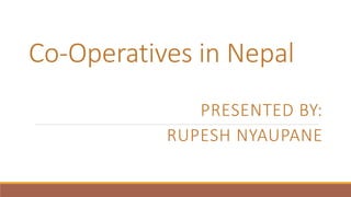 Co-Operatives in Nepal
PRESENTED BY:
RUPESH NYAUPANE
 