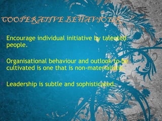  Encourage individual initiative by talented
people.
 Organisational behaviour and outlook to be
cultivated is one that is non-materialistic.
 Leadership is subtle and sophisticated.
 