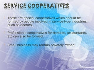  These are special cooperatives which should be
formed by people involved in service-type industries,
such as doctors.
 Professional cooperatives for dentists, accountants,
etc can also be formed.
 Small business may remain privately owned.
 