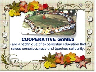 COOPERATIVE GAMES
- are a technique of experiential education that
raises consciousness and teaches solidarity.
 