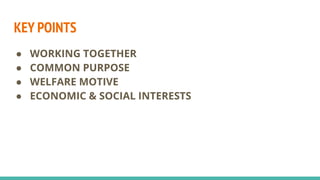 KEY POINTS
● WORKING TOGETHER
● COMMON PURPOSE
● WELFARE MOTIVE
● ECONOMIC & SOCIAL INTERESTS
 
