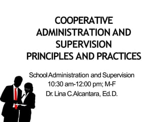 COOPERATIVE
ADMINISTRATION AND
SUPERVISION
PRINCIPLES AND PRACTICES
SchoolAdministration andSupervision
10:30 am-12:00 pm; M-F
Dr.Lina C.Alcantara, Ed.D.
 