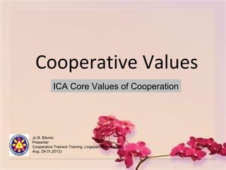 Cooperative Values
           ICA Core Values of Cooperation




Jo B. Bitonio
Presenter
Cooperative Trainers Training, Lingayen, Pangasinan
Aug. 29-31,2012)
 