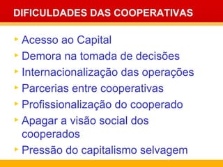 DIFICULDADES DAS COOPERATIVAS Acesso ao Capital Demora na tomada de decisões Internacionalização das operações Parcerias entre cooperativas Profissionalização do cooperado Apagar a visão social dos cooperados Pressão do capitalismo selvagem 