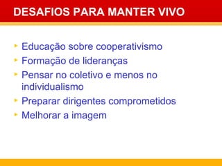 DESAFIOS PARA MANTER VIVO Educação sobre cooperativismo Formação de lideranças Pensar no coletivo e menos no individualismo Preparar dirigentes comprometidos Melhorar a imagem 