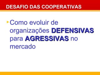 DESAFIO DAS COOPERATIVAS Como evoluir de organizações  DEFENSIVAS  para  AGRESSIVAS  no mercado 