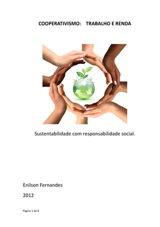 COOPERATIVISMO: TRABALHO E RENDA




         Sustentabilidade com responsabilidade social.




Enilson Fernandes
2012

Página 1 de 8
 
