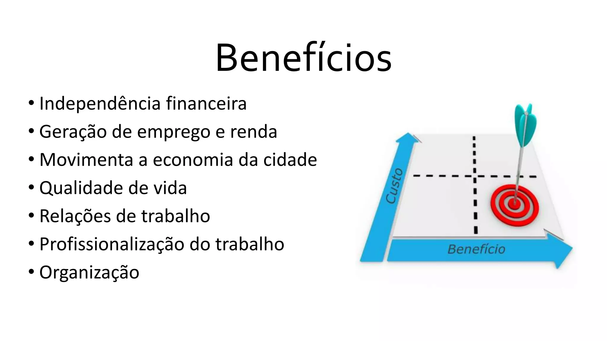 Benefícios
• Independência financeira
• Geração de emprego e renda
• Movimenta a economia da cidade
• Qualidade de vida
• Relações de trabalho
• Profissionalização do trabalho
• Organização