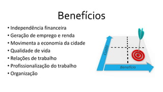 Benefícios
• Independência financeira
• Geração de emprego e renda
• Movimenta a economia da cidade
• Qualidade de vida
• Relações de trabalho
• Profissionalização do trabalho
• Organização
 