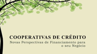 COOPERATIVAS DE CRÉDITO
Novas Perspectivas de Financiamento para
o seu Negócio
 