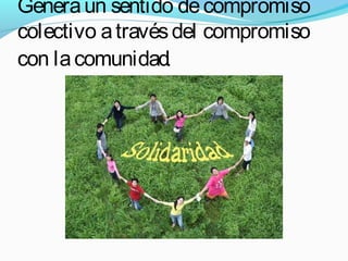Generaun sentido decompromiso
colectivo atravésdel compromiso
con lacomunidad.
