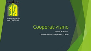 Cooperativismo
Jordy B. Mastino C
Un líder Sencillo, Respetuoso y Capaz
Una presentación
para FUMOLIJUP
 