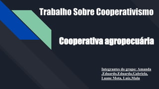 Trabalho Sobre Cooperativismo
Cooperativa agropecuária
Integrantes do grupo: Amanda
,Eduardo,Eduarda,Gabriela,
Luane Mota, Luiz,Malu
 