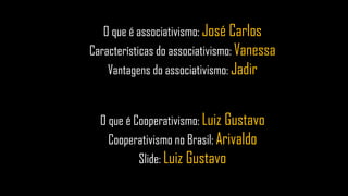O que é associativismo: José Carlos
Características do associativismo: Vanessa
Vantagens do associativismo: Jadir
O que é Cooperativismo: Luiz Gustavo
Cooperativismo no Brasil: Arivaldo
Slide: Luiz Gustavo
 
