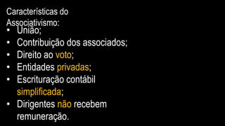 Características do
Associativismo:
• União;
• Contribuição dos associados;
• Direito ao voto;
• Entidades privadas;
• Escrituração contábil
simplificada;
• Dirigentes não recebem
remuneração.
 