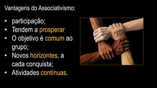 Vantagens do Associativismo:
• participação;
• Tendem a prosperar
• O objetivo é comum ao
grupo;
• Novos horizontes, a
cada conquista;
• Atividades contínuas.
 