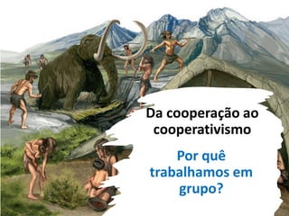 Da cooperação ao
cooperativismo
Por quê
trabalhamos em
grupo?
 