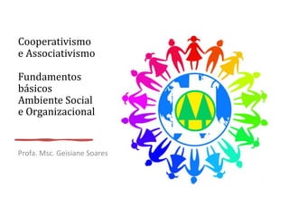 Cooperativismo
e Associativismo
Fundamentos
básicos
Ambiente Social
e Organizacional
Profa. Msc. Geisiane Soares
 