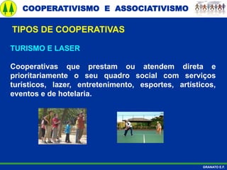 COOPERATIVISMO E ASSOCIATIVISMO
GRANATO E.F.
TURISMO E LASER
Cooperativas que prestam ou atendem direta e
prioritariamente o seu quadro social com serviços
turísticos, lazer, entretenimento, esportes, artísticos,
eventos e de hotelaria.
TIPOS DE COOPERATIVAS
 