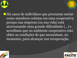 SHENG
Há casos de indivíduos que procuram entrar
como membros cotistas em uma cooperativa
porque sua empresa (ou sua vida) está
atravessando uma grande dificuldade (...) e
acreditam que no ambiente cooperativo irão
obter as condições de que necessitam, no
momento, para alcançar sua recuperação.
 