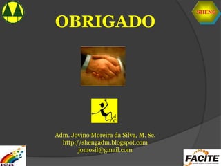 SHENG
OBRIGADO
Adm. Jovino Moreira da Silva, M. Sc.
http://shengadm.blogspot.com
jomosil@gmail.com
 