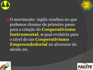 SHENG
O movimento inglês resultou no que
podemos chamar de primeiro passo
para a criação do Cooperativismo
Instrumental, o qual evoluiria para
o nível de um Cooperativismo
Empreendedorial no alvorecer do
século 20.
 