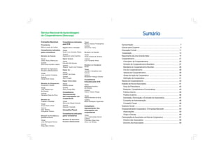 Apresentação ........................................................................................ 7
Educar para Cooperar ........................................................................... 9
Educação Formal .................................................................................11
Cooperação......................................................................................... 13
Nascimento de uma Grande Idéia ....................................................... 17
Cooperativismo.................................................................................... 21
Princípios do Cooperativismo ......................................................... 22
Símbolo do Cooperativismo Brasileiro ............................................. 27
Bandeira do Cooperativismo Mundial............................................... 28
Dia do Cooperativismo .................................................................... 29
Valores do Cooperativismo .............................................................. 29
Áreas de Ação da Cooperativa ........................................................ 30
Definição de Cooperativa ................................................................. 31
Ramos do Cooperativismo ................................................................... 33
Adesão de NovosAssociados ............................................................. 41
Grau de Parentesco ......................................................................... 42
Diretores, Conselheiros e Funcionários ............................................ 44
Público Interno ................................................................................. 45
Público Externo ............................................................................... 46
Demissão, Eliminação e Exclusão de Associados ........................... 47
Conselho de Administração.............................................................. 48
Conselho Fiscal ............................................................................... 49
Estatuto Social ................................................................................... 51
Empreendimento Cooperativo X Empresa Mercantil............................ 53
Associações .................................................................................... 54
Ongs e Oscips................................................................................. 55
Participação doAssociado na Vida da Cooperativa ............................. 57
Direitos dos Associados .................................................................. 58
Deveres dos Associados .................................................................. 59
Conselho Nacional
Presidente
Márcio Lopes de Freitas
Conselheiros indicados
pelos ministérios
Ministério da Fazenda
Titular
Gilson Alceu Bittencourt
Suplente
Ana Lúcia Carvalho Jardim
Ministério da Agricultura,
Pecuária e Abastecimento
Titular
José Gerardo Fontelles
Suplente
Daniel Amin Ferraz
Ministério do Planejamento,
Orçamento e Gestão
Titular
João Batista Ferri
de Oliveira
Suplente
Deuseles Rosa da Silva
Ministério do
Trabalho e Emprego
Titular
Ismael Silva Lisboa
Suplente
Alex Sandro
Gonçalves Pereira
Ministério da Previdência e
Assistência Social
Titular
João Wellington Pereira
Suplente
Rose Mary Oliveira
Conselheiros indicados
pela OCB
Regiões Norte e Nordeste
Titular
Ruiter Luiz Andrade Pádua
Suplente
Agamenon Leite Coutinho
Região Sudeste
Titular
Edivaldo Del Grande
Suplente
Wagner Guerra da Fonseca
Região Sul
Titular
Guntolf Van Kaick
Suplente
Geci Pungan
Região Centro-Oeste
Titular
Roberto Marazi
Suplente
Remy Gorga Neto
Conselheiros
representantes
dos empregados em
cooperativas
Titular
Raimundo Sérgio Campos
Suplente
Antonino Falchetti
Conselho Fiscal
Conselheiros indicados
pelos ministérios
Ministério da Agricultura,
Pecuária e Abastecimento
Titular
Marcio Antonio Portocarrero
Suplente
Alexandre Hertz
Ministério da Fazenda
Titular
Vilmar Amaral de Oliveira
Suplente
Luiz Fernando Alves
Ministério da Previdência
Social
Titular
Joseilton Gonçalves dos
Santos
Suplente
Alexandre Fedrigo Oliveira
Conselheiros
indicados pela OCB
Titular
Malaquias Ancelmo
de Oliveira
Suplente
Carlos Fabiano Braga
Titular
Valéria Mendes da Silva
Suplente
Marta Rodrigues Figueiredo
Conselheiro
representante dos
empregados em
cooperativas
Titular
Ana Cristina Maia Penido
Suplente
Francisca Régia Dias
Alvino de Moraes
Serviço Nacional deAprendizagem
do Cooperativismo (Sescoop) Sumário
 