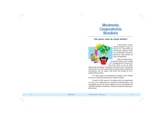 COOPERATIVISMO – Primeiras Lições 79
78 OCB/Sescoop
Movimento
Cooperativista
Brasileiro
“Um pouco mais da nossa história”
O Movimento Coope-
rativista Brasileiro surgiu no
século XIX, estimulado por
funcionários públicos, milita-
res, profissionais liberais e
operários, para atender às
suas necessidades.
Este movimento iniciou-
se na área urbana, com a criação
da 1ª Cooperativa de Consumo, em
Ouro Preto (MG) no ano de 1889,
denominada Sociedade Cooperativa Econômica dos Funcionários
Públicos de Ouro Preto, expandindo-se depois para os Estados de
Pernambuco, Rio de Janeiro, São Paulo, Rio Grande do Sul e
também Minas Gerais.
Em 1902 surgem as cooperativas de crédito no Rio Grande
do Sul, por iniciativa do padre suíço Theodor Amstadt.
A partir de 1906 nascem e se desenvolvem as cooperativas
no meio rural, idealizadas por produtores agropecuários, cuja
propagação deu-se em vários Estados junto às comunidades de
imigrantes alemães, holandeses, italianos, poloneses e japoneses,
entre outros.
 