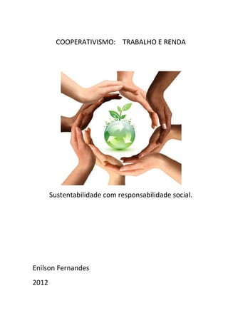 COOPERATIVISMO: TRABALHO E RENDA




       Sustentabilidade com responsabilidade social.




Enilson Fernandes
2012
 