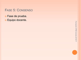 FASE 5: CONSENSO
 Fase de prueba.
 Equipo docente.
FormaciónCPEBCerredo2016/17
 