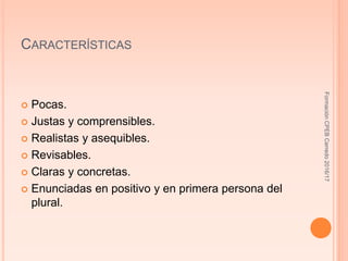 CARACTERÍSTICAS
 Pocas.
 Justas y comprensibles.
 Realistas y asequibles.
 Revisables.
 Claras y concretas.
 Enunciadas en positivo y en primera persona del
plural.
FormaciónCPEBCerredo2016/17
 