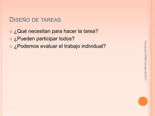 DISEÑO DE TAREAS
 ¿Qué necesitan para hacer la tarea?
 ¿Pueden participar todos?
 ¿Podemos evaluar el trabajo individual?
FormaciónCPEBCerredo2016/17
 