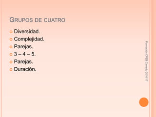 GRUPOS DE CUATRO
 Diversidad.
 Complejidad.
 Parejas.
 3 – 4 – 5.
 Parejas.
 Duración.
FormaciónCPEBCerredo2016/17
 