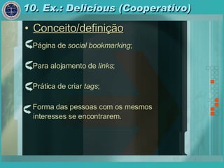 10. Ex.: Delicious (Cooperativo) Conceito/definição Página de  social bookmarking ; Para alojamento de  links ; Prática de criar  tags ; Forma das pessoas com os mesmos interesses se encontrarem . 