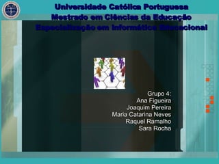 Grupo 4: Ana Figueira Joaquim Pereira Maria Catarina Neves Raquel Ramalho Sara Rocha Universidade Católica Portuguesa Mestrado em Ciências da Educação Especialização em Informática Educacional 