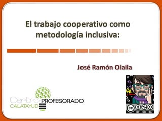 El trabajo cooperativo como
metodología inclusiva:
José Ramón Olalla
 