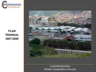 PLAN
TRIANUAL
2007-2009




                COOPERCENTRO
            Núcleo Cooperativo Comunal
 